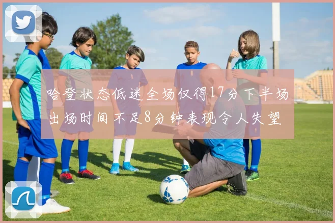 哈登状态低迷全场仅得17分下半场出场时间不足8分钟表现令人失望